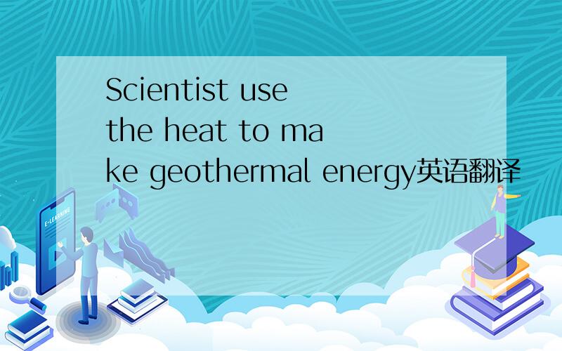 Scientist use the heat to make geothermal energy英语翻译