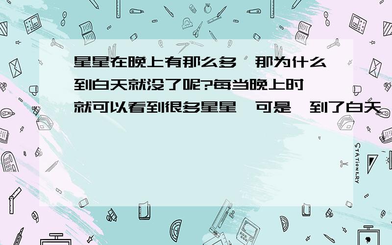 星星在晚上有那么多,那为什么到白天就没了呢?每当晚上时,就可以看到很多星星,可是,到了白天一颗星星也看不到了,这是为什么呢?