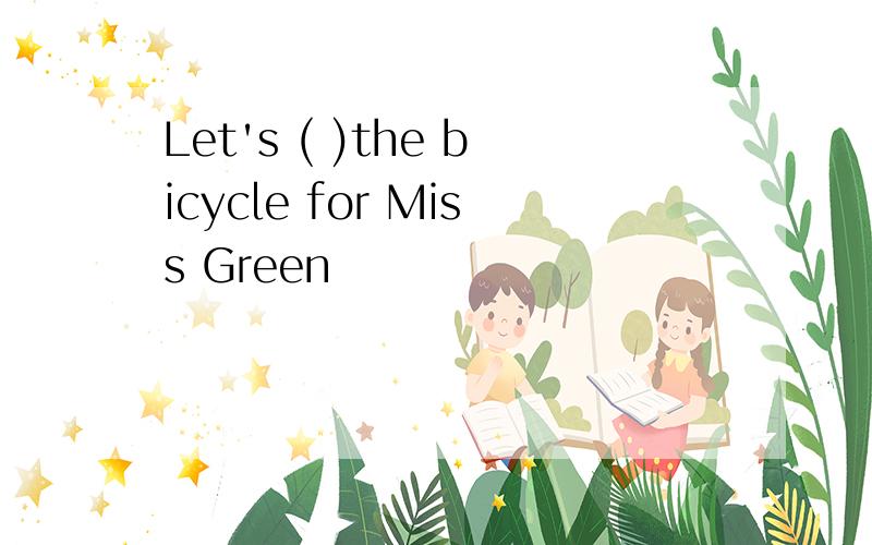 Let's ( )the bicycle for Miss Green