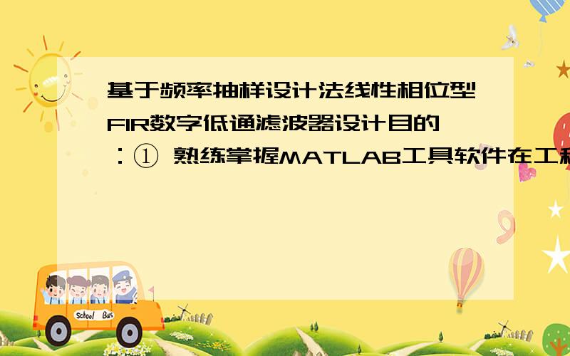 基于频率抽样设计法线性相位型FIR数字低通滤波器设计目的：① 熟练掌握MATLAB工具软件在工程设计中的使用；② 熟练掌握频率抽样法设计FIR线性相位型数字滤波器的设计过程.要求：① 根据