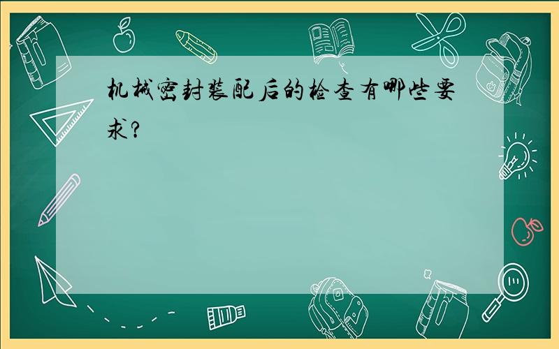 机械密封装配后的检查有哪些要求?