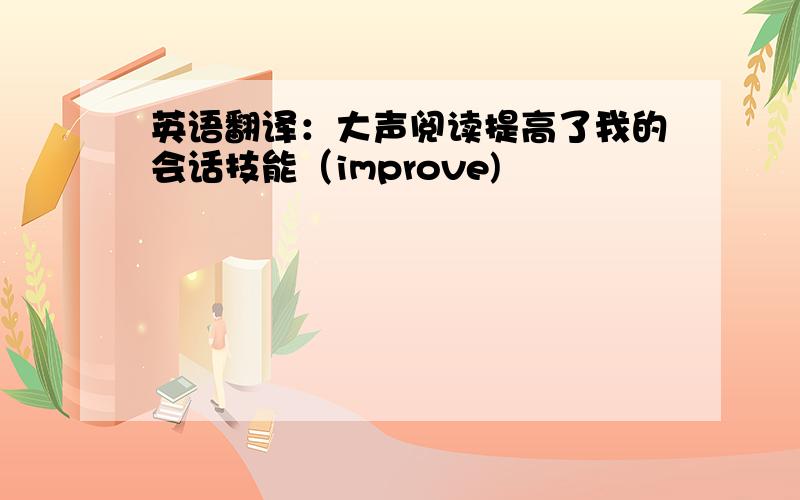 英语翻译：大声阅读提高了我的会话技能（improve)