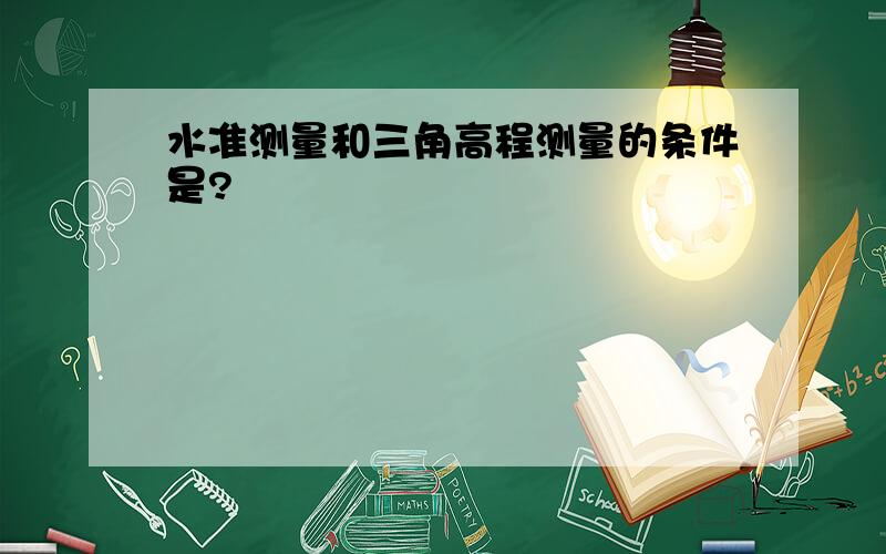 水准测量和三角高程测量的条件是?