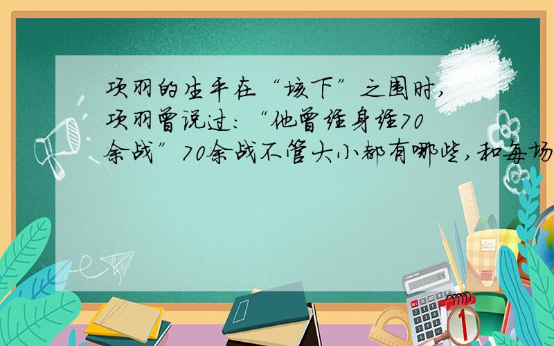 项羽的生平在“垓下”之围时,项羽曾说过：“他曾经身经70余战”70余战不管大小都有哪些,和每场战役的时间,加上出场的人物?与虞姬是怎么相识的,为什么虞姬会对他死心塌地?