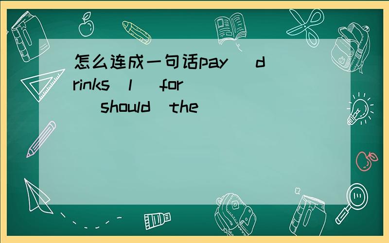 怎么连成一句话pay   drinks  l   for   should  the