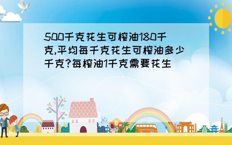 500千克花生可榨油180千克,平均每千克花生可榨油多少千克?每榨油1千克需要花生