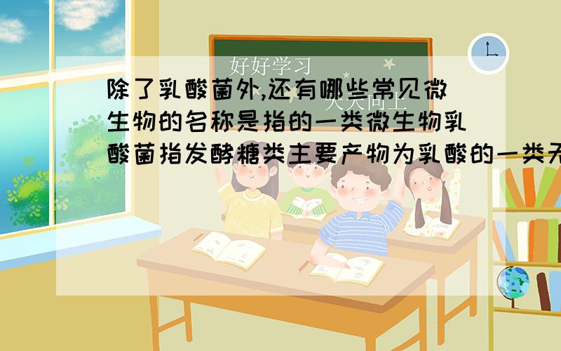 除了乳酸菌外,还有哪些常见微生物的名称是指的一类微生物乳酸菌指发酵糖类主要产物为乳酸的一类无芽孢、革兰氏染色阳性细菌的总称.凡是能从葡萄糖或乳糖的发酵过程中产生乳酸菌的