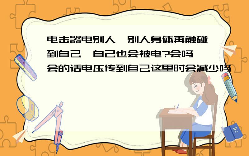 电击器电别人,别人身体再触碰到自己,自己也会被电?会吗,会的话电压传到自己这里时会减少吗