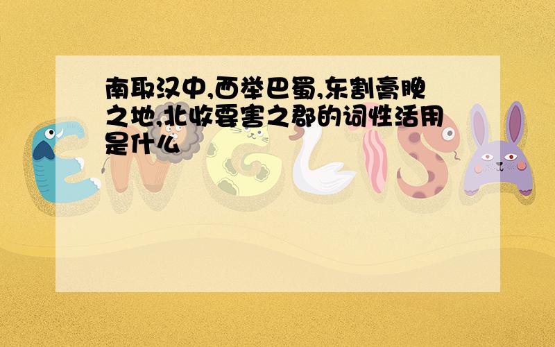 南取汉中,西举巴蜀,东割膏腴之地,北收要害之郡的词性活用是什么