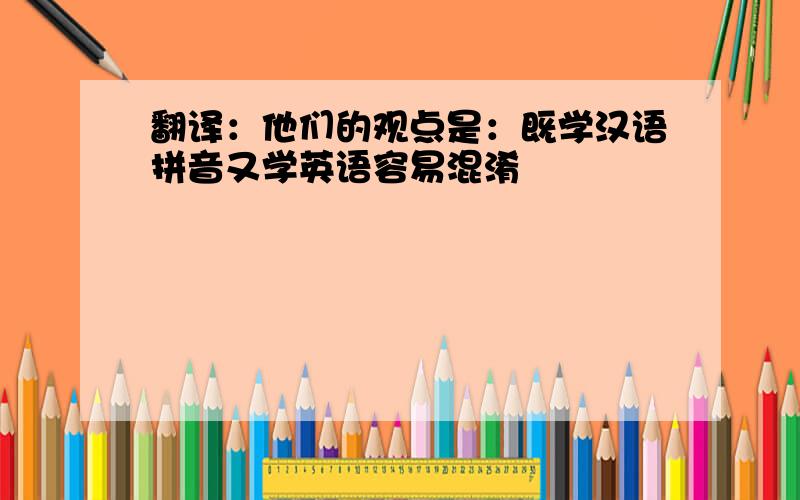 翻译：他们的观点是：既学汉语拼音又学英语容易混淆