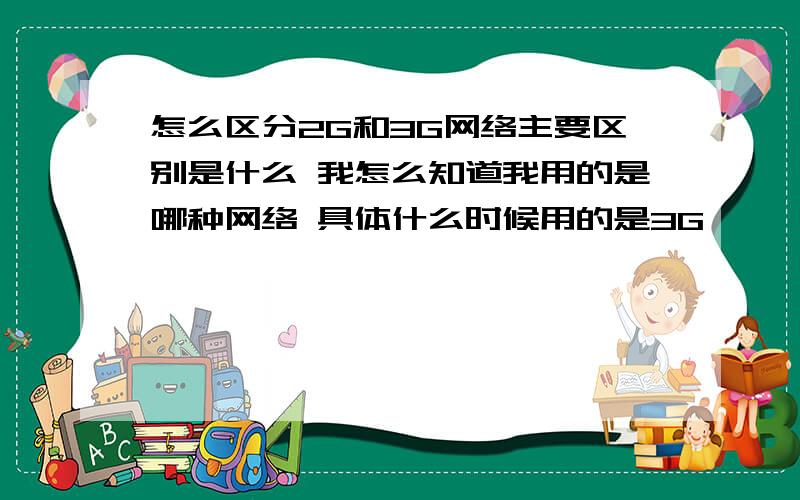 怎么区分2G和3G网络主要区别是什么 我怎么知道我用的是哪种网络 具体什么时候用的是3G