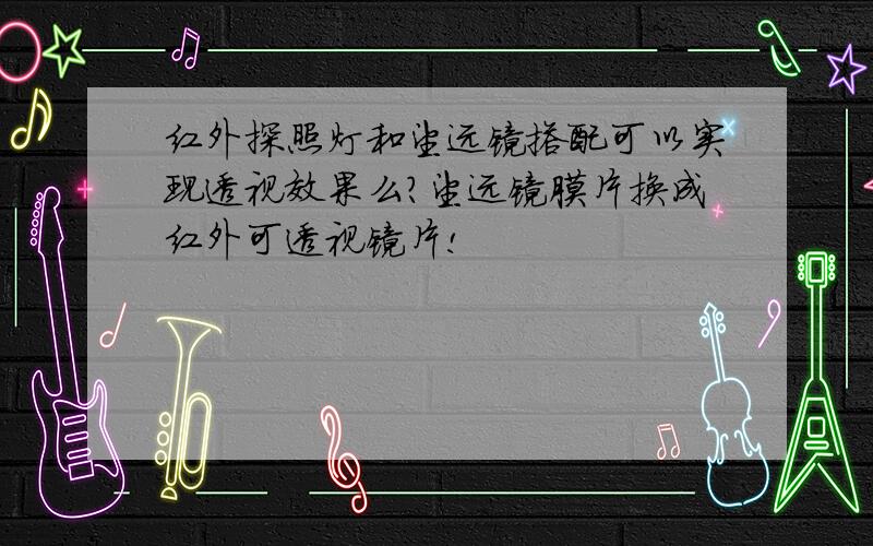 红外探照灯和望远镜搭配可以实现透视效果么?望远镜膜片换成红外可透视镜片!