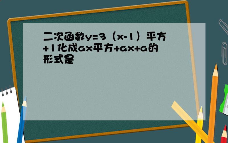 二次函数y=3（x-1）平方+1化成ax平方+ax+a的形式是