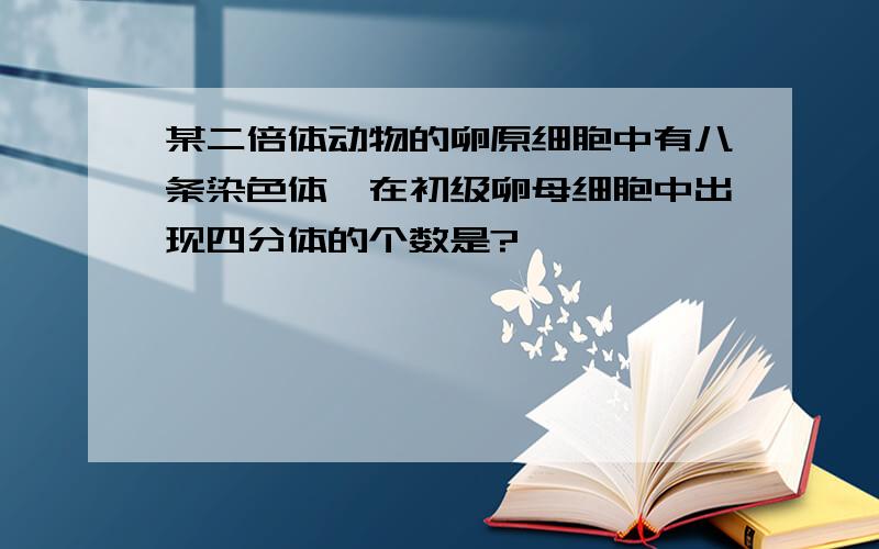 某二倍体动物的卵原细胞中有八条染色体,在初级卵母细胞中出现四分体的个数是?