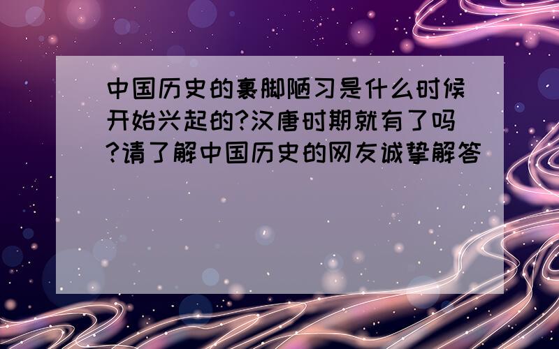 中国历史的裹脚陋习是什么时候开始兴起的?汉唐时期就有了吗?请了解中国历史的网友诚挚解答