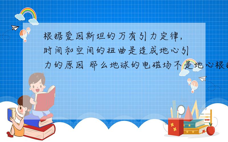 根据爱因斯坦的万有引力定律,时间和空间的扭曲是造成地心引力的原因 那么地球的电磁场不是地心根据爱因斯坦的万有引力定律,时间和空间的扭曲是造成地心引力的原因那么地球的电磁场