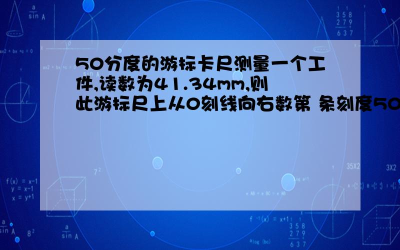 50分度的游标卡尺测量一个工件,读数为41.34mm,则此游标尺上从0刻线向右数第 条刻度50分度的游标卡尺测量一个工件,读数为41.34mm,则此游标尺上从0刻线向右数第     条刻度与主尺的某一刻度对