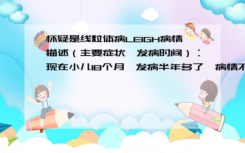 怀疑是线粒体病LEIGH病情描述（主要症状、发病时间）：现在小儿18个月,发病半年多了,病情不能控制,不停的抽筋,现在还不能坐,不能爬,不能走,有倒退的现象.曾经治疗情况和效果：吃了3种抽