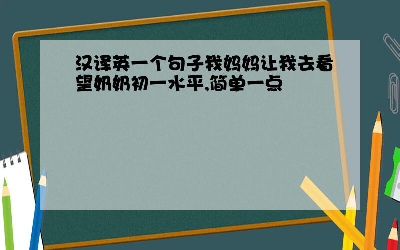 汉译英一个句子我妈妈让我去看望奶奶初一水平,简单一点