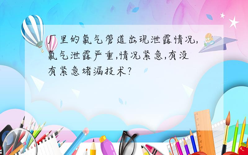 厂里的氯气管道出现泄露情况,氯气泄露严重,情况紧急,有没有紧急堵漏技术?