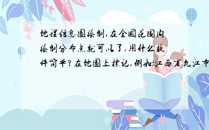 地理信息图绘制,在全国范围内绘制分布点就可以了,用什么软件简单?在地图上标记,例如：江西省九江市庐山 , 广西壮族自治区大苗山县.ArcGis只能用经纬度信息吗?我只有地名什么软件能简单