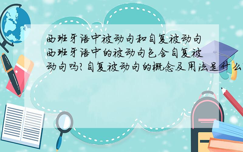 西班牙语中被动句和自复被动句西班牙语中的被动句包含自复被动句吗?自复被动句的概念及用法是什么?