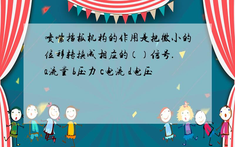 喷嘴挡板机构的作用是把微小的位移转换成相应的（）信号. a流量 b压力 c电流 d电压