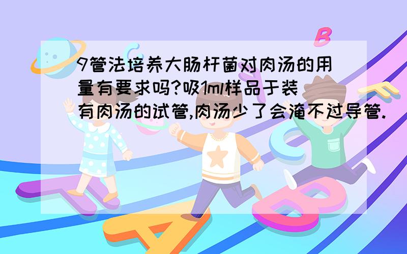 9管法培养大肠杆菌对肉汤的用量有要求吗?吸1ml样品于装有肉汤的试管,肉汤少了会淹不过导管.