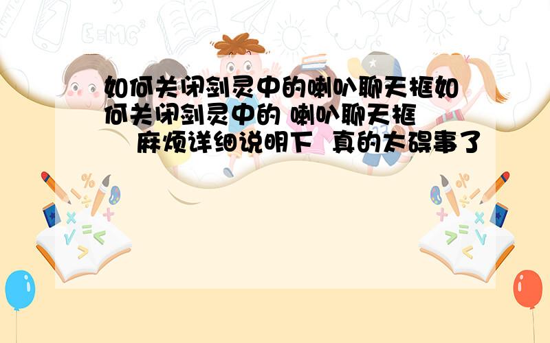 如何关闭剑灵中的喇叭聊天框如何关闭剑灵中的 喇叭聊天框     麻烦详细说明下  真的太碍事了