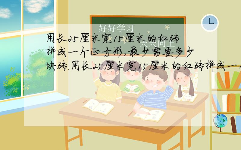 用长25厘米宽15厘米的红砖拼成一个正方形,最少需要多少块砖.用长25厘米宽15厘米的红砖拼成一个正方形,最少需要多少块砖?