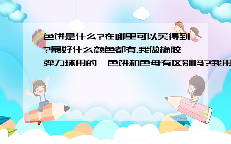 色饼是什么?在哪里可以买得到?最好什么颜色都有.我做橡胶弹力球用的,色饼和色母有区别吗?我用于做橡胶弹力球的,操作方便吗?