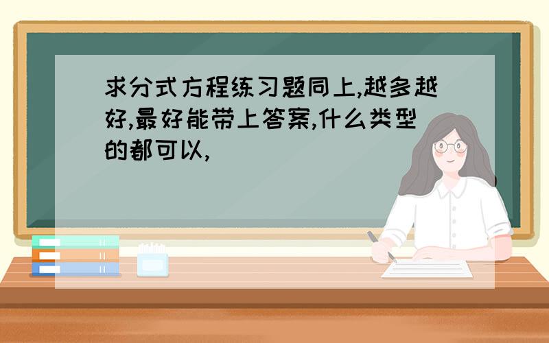 求分式方程练习题同上,越多越好,最好能带上答案,什么类型的都可以,