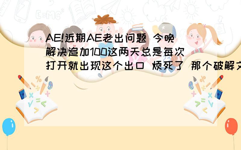 AE!近期AE老出问题 今晚解决追加100这两天总是每次打开就出现这个出口 烦死了 那个破解文件我也用了啊 以前都挺好的 为什么现在这样子 这个窗口