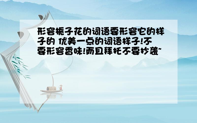 形容栀子花的词语要形容它的样子的 优美一点的词语样子!不要形容香味!而且拜托不要抄袭~