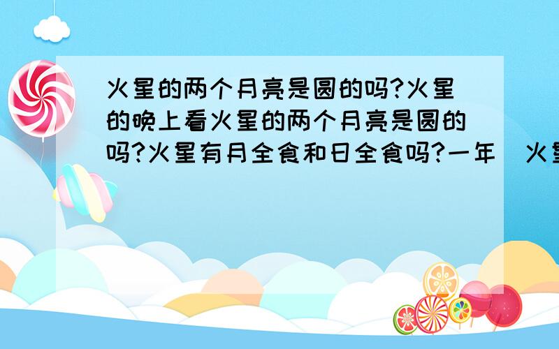 火星的两个月亮是圆的吗?火星的晚上看火星的两个月亮是圆的吗?火星有月全食和日全食吗?一年(火星年)有几次?