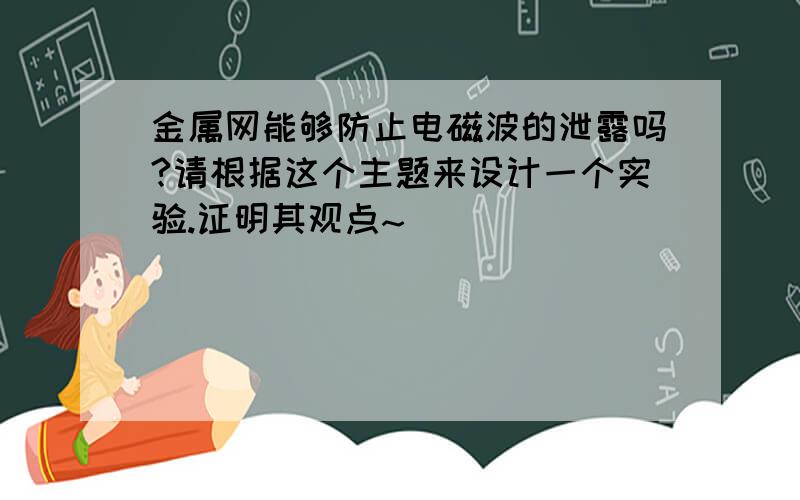 金属网能够防止电磁波的泄露吗?请根据这个主题来设计一个实验.证明其观点~