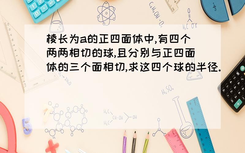 棱长为a的正四面体中,有四个两两相切的球,且分别与正四面体的三个面相切,求这四个球的半径.