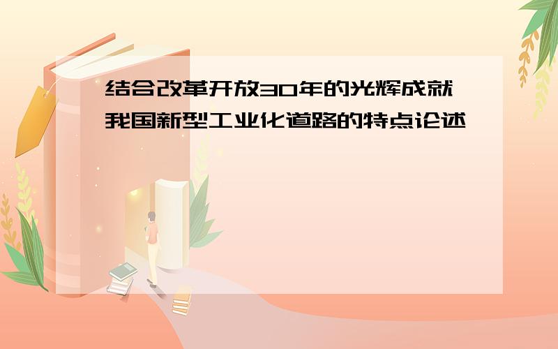 结合改革开放30年的光辉成就我国新型工业化道路的特点论述