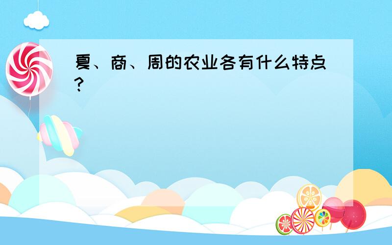 夏、商、周的农业各有什么特点?