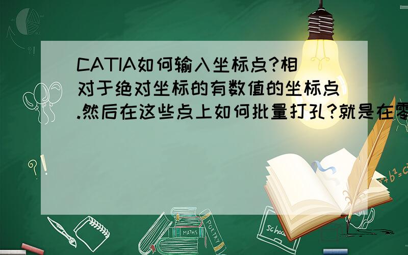 CATIA如何输入坐标点?相对于绝对坐标的有数值的坐标点.然后在这些点上如何批量打孔?就是在零件设计中有多个坐标点,要在这些坐标点上打同样规格的孔