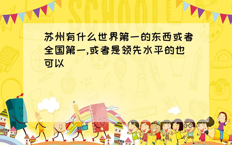 苏州有什么世界第一的东西或者全国第一,或者是领先水平的也可以