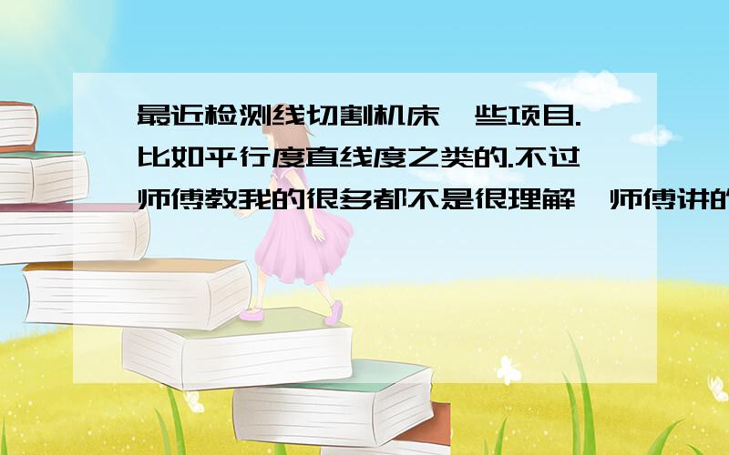 最近检测线切割机床一些项目.比如平行度直线度之类的.不过师傅教我的很多都不是很理解,师傅讲的和我以前学的有很多不同.比如量 ”工作台移动对工作台面的平行度“也就是师傅所讲的