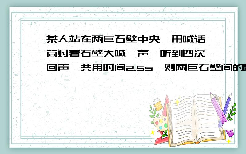 某人站在两巨石壁中央,用喊话筒对着石壁大喊一声,听到四次回声,共用时间2.5s,则两巨石壁间的距离是多