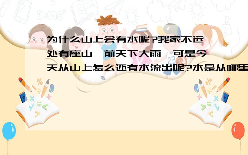 为什么山上会有水呢?我家不远处有座山,前天下大雨,可是今天从山上怎么还有水流出呢?水是从哪里来的呢?