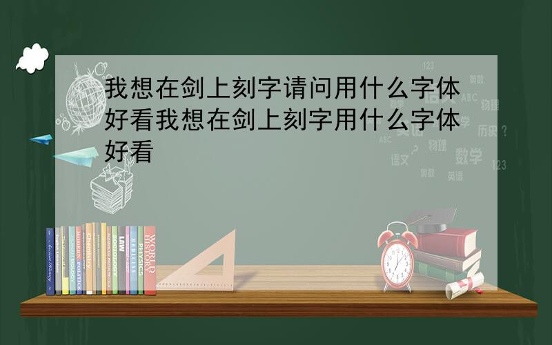 我想在剑上刻字请问用什么字体好看我想在剑上刻字用什么字体好看