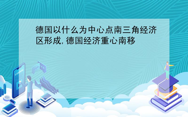 德国以什么为中心点南三角经济区形成,德国经济重心南移