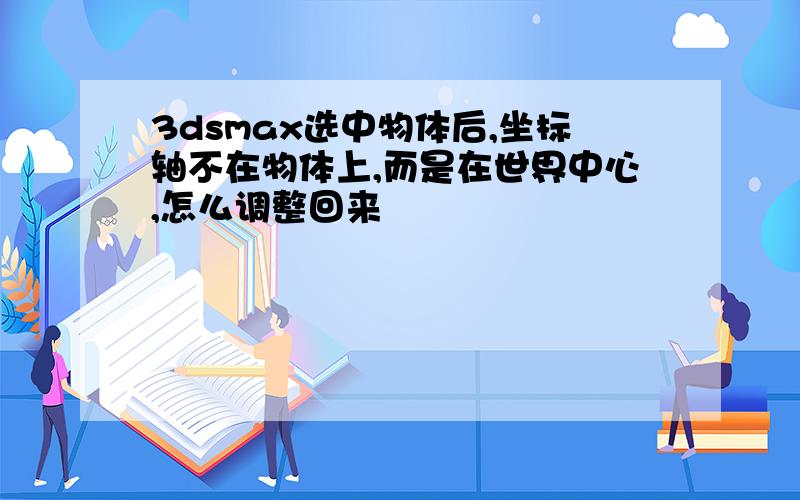 3dsmax选中物体后,坐标轴不在物体上,而是在世界中心,怎么调整回来