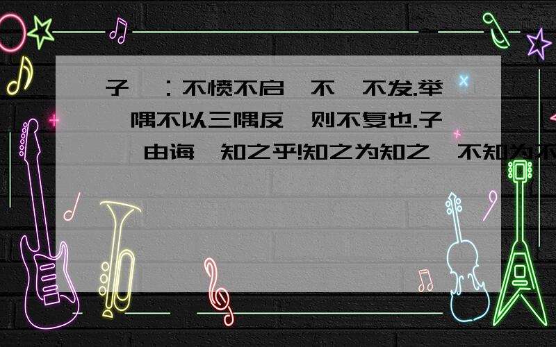 子曰：不愤不启,不悱不发.举一隅不以三隅反,则不复也.子曰 由诲汝知之乎!知之为知之,不知为不知,是知也.1、找出文中的通假字,给它注音并解释2、它们表明了孔子怎样的教育思想