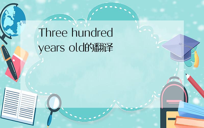 Three hundred years old的翻译