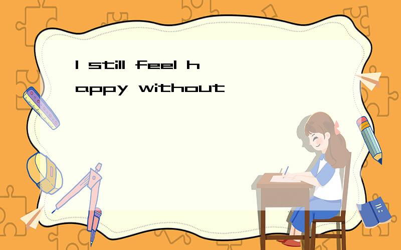 I still feel happy without